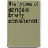 The Types Of Genesis Briefly Considered;