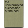 The Uninterrupted Succession Of The Eccl by Uninterrupted Succession