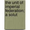 The Unit Of Imperial Federation; A Solut by H. Mortimer Franklyn