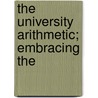 The University Arithmetic; Embracing The by Lld Charles Davies