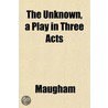 The Unknown, A Play In Three Acts by Somerset W. Maugham