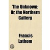 The Unknown; Or, The Northern Gallery by Francis Lathom