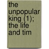 The Unpopular King (1); The Life And Tim by Alfred Owen Legge