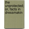 The Unprotected; Or, Facts In Dressmakin by Mary Guignard
