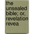 The Unsealed Bible; Or, Revelation Revea