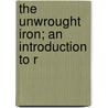 The Unwrought Iron; An Introduction To R by Frederick May Eliot