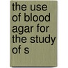 The Use Of Blood Agar For The Study Of S by James Howard Brown