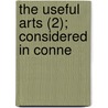 The Useful Arts (2); Considered In Conne door Jacob Bigelow
