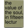 The Value Of The Soul, In Fifteen Lectur by J. Batey