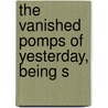 The Vanished Pomps Of Yesterday, Being S by Lord Frederick Spencer Hamilton