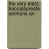 The Very Elect; Baccalaureate Sermons An by Unknown Author