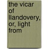 The Vicar Of Llandovery, Or, Light From by Rhys Prichard