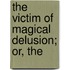 The Victim Of Magical Delusion; Or, The