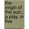 The Virgin Of The Sun.; A Play, In Five by August Von Kotzebue