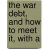 The War Debt, And How To Meet It, With A by John Ernest Allen