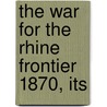 The War For The Rhine Frontier 1870, Its by Friedrich Wilhelm Rüstow