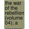 The War Of The Rebellion (Volume 04); A by United States. War Dept