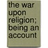 The War Upon Religion; Being An Account