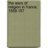 The Wars Of Religion In France, 1559-157 door James Westfall Thompson