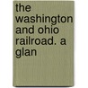 The Washington And Ohio Railroad. A Glan by Washington And Ohio Railroad Company
