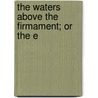 The Waters Above The Firmament; Or The E by Isaac Newton Vail