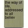 The Way Of Life, Addressed To All Believ by Books Group