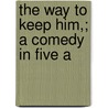 The Way To Keep Him,; A Comedy In Five A by Arthur Murphy