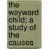 The Wayward Child; A Study Of The Causes