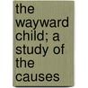 The Wayward Child; A Study Of The Causes by Hannah Kent Schoff
