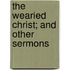 The Wearied Christ; And Other Sermons