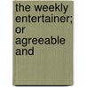 The Weekly Entertainer; Or Agreeable And by Unknown Author