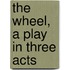 The Wheel, A Play In Three Acts