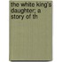 The White King's Daughter; A Story Of Th