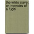 The White Slave; Or, Memoirs Of A Fugiti