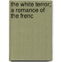 The White Terror; A Romance Of The Frenc