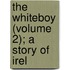 The Whiteboy (Volume 2); A Story Of Irel