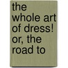 The Whole Art Of Dress! Or, The Road To door Whole Art