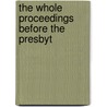 The Whole Proceedings Before The Presbyt by Unknown Author