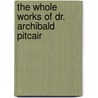 The Whole Works Of Dr. Archibald Pitcair by Archibald Pitcairn