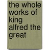 The Whole Works Of King Alfred The Great by Alfred Ka