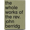 The Whole Works Of The Rev. John Berridg by John Berridge
