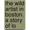 The Wild Artist In Boston. A Story Of Lo by James Bartlett Wiggin