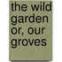 The Wild Garden Or, Our Groves