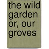 The Wild Garden Or, Our Groves by William Robinson