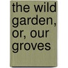 The Wild Garden, Or, Our Groves by William Robinson