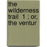 The Wilderness Trail  1 ; Or, The Ventur door Charles Augustus Hanna