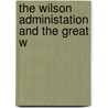 The Wilson Administation And The Great W by Ernest William Young