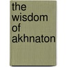 The Wisdom Of Akhnaton door Alexandra Etheldred Grantham