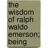 The Wisdom Of Ralph Waldo Emerson; Being door Ralph Waldo Emerson