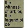The Witness Of Art; Or, The Legend Of Be by Sir Wyke Bayliss